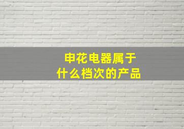 申花电器属于什么档次的产品