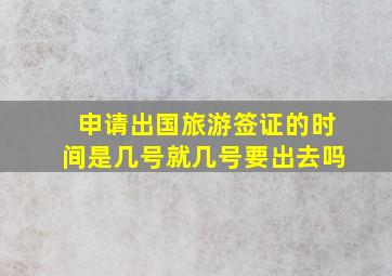 申请出国旅游签证的时间是几号就几号要出去吗