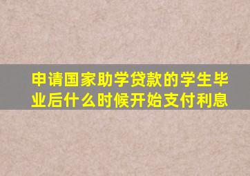 申请国家助学贷款的学生毕业后什么时候开始支付利息