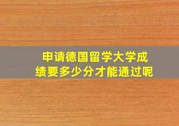 申请德国留学大学成绩要多少分才能通过呢