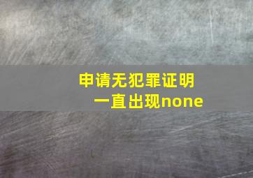 申请无犯罪证明一直出现none