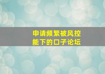 申请频繁被风控能下的口子论坛