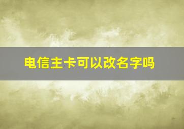 电信主卡可以改名字吗