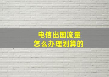 电信出国流量怎么办理划算的