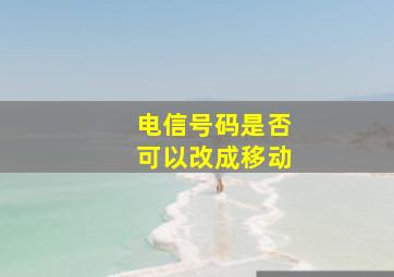 电信号码是否可以改成移动