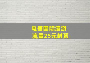 电信国际漫游流量25元封顶