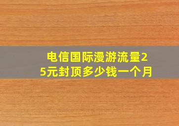 电信国际漫游流量25元封顶多少钱一个月