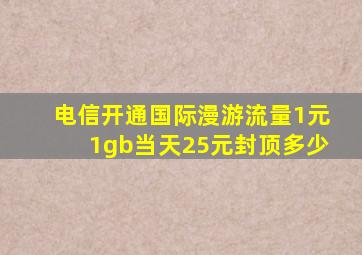 电信开通国际漫游流量1元1gb当天25元封顶多少