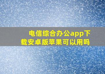 电信综合办公app下载安卓版苹果可以用吗