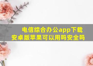 电信综合办公app下载安卓版苹果可以用吗安全吗