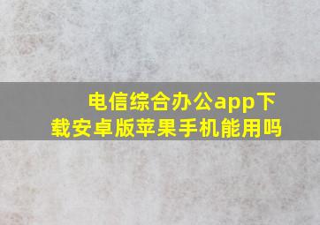 电信综合办公app下载安卓版苹果手机能用吗