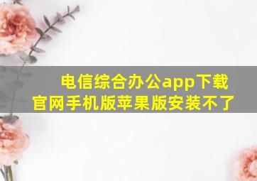 电信综合办公app下载官网手机版苹果版安装不了