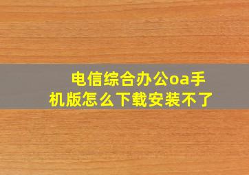 电信综合办公oa手机版怎么下载安装不了