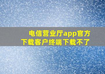 电信营业厅app官方下载客户终端下载不了