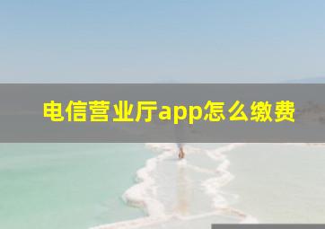 电信营业厅app怎么缴费