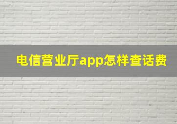 电信营业厅app怎样查话费