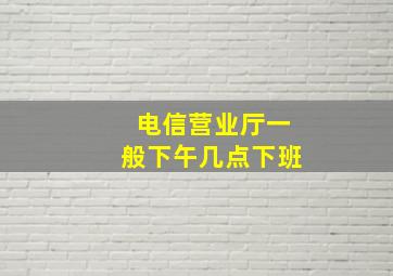 电信营业厅一般下午几点下班