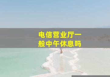 电信营业厅一般中午休息吗