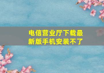 电信营业厅下载最新版手机安装不了