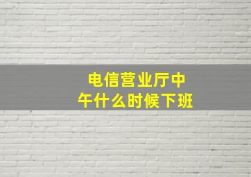 电信营业厅中午什么时候下班