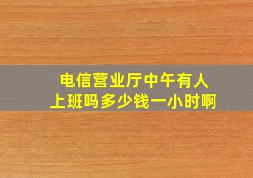 电信营业厅中午有人上班吗多少钱一小时啊