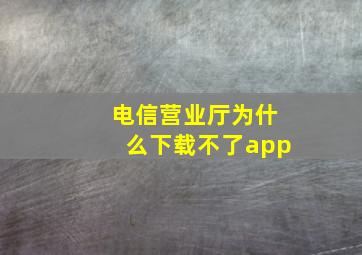 电信营业厅为什么下载不了app