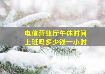 电信营业厅午休时间上班吗多少钱一小时