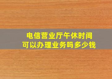 电信营业厅午休时间可以办理业务吗多少钱