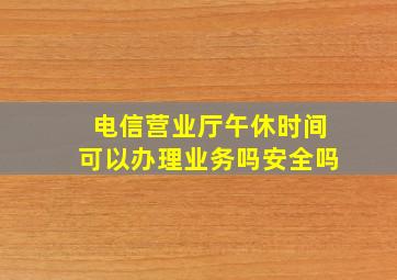 电信营业厅午休时间可以办理业务吗安全吗