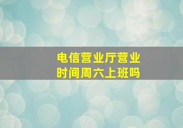 电信营业厅营业时间周六上班吗