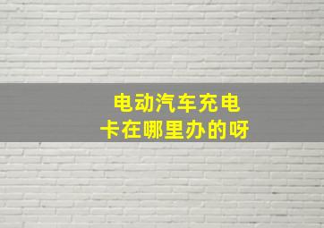 电动汽车充电卡在哪里办的呀