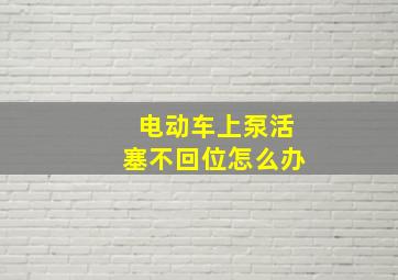 电动车上泵活塞不回位怎么办