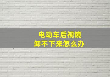 电动车后视镜卸不下来怎么办