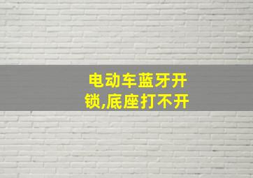 电动车蓝牙开锁,底座打不开