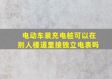 电动车装充电桩可以在别人楼道里接独立电表吗