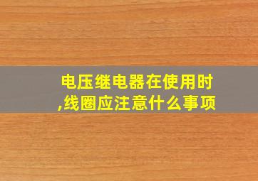 电压继电器在使用时,线圈应注意什么事项