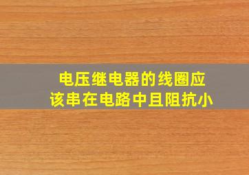 电压继电器的线圈应该串在电路中且阻抗小