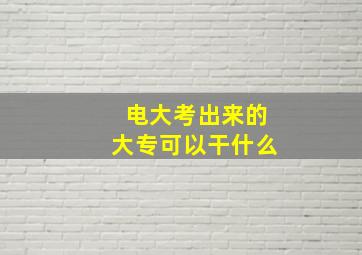 电大考出来的大专可以干什么