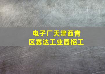 电子厂天津西青区赛达工业园招工