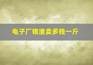 电子厂锡渣卖多钱一斤