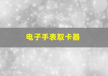 电子手表取卡器