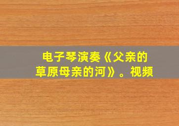 电子琴演奏《父亲的草原母亲的河》。视频