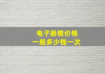 电子肠镜价格一般多少钱一次