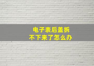 电子表后盖拆不下来了怎么办