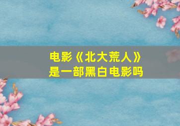 电影《北大荒人》是一部黑白电影吗