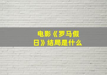 电影《罗马假日》结局是什么