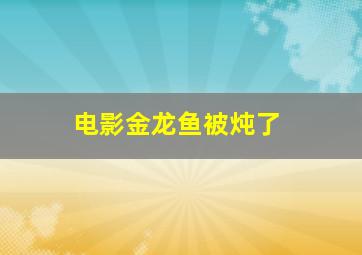 电影金龙鱼被炖了