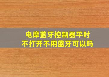 电摩蓝牙控制器平时不打开不用蓝牙可以吗