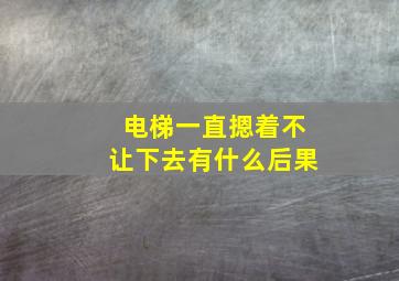 电梯一直摁着不让下去有什么后果