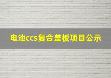 电池ccs复合盖板项目公示